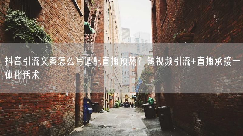 抖音引流文案怎么写适配直播预热？短视频引流+直播承接一体化话术
