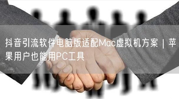 抖音引流软件电脑版适配Mac虚拟机方案｜苹果用户也能用PC工具