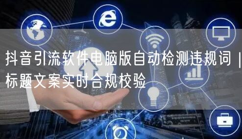 抖音引流软件电脑版自动检测违规词｜标题文案实时合规校验