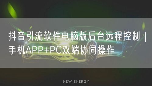 抖音引流软件电脑版后台远程控制｜手机APP+PC双端协同操作