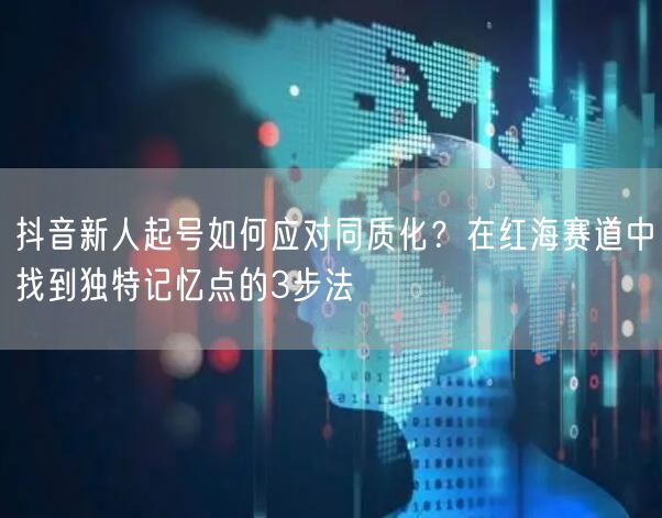 抖音新人起号如何应对同质化？在红海赛道中找到独特记忆点的3步法
