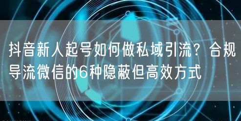 抖音新人起号如何做私域引流？合规导流微信的6种隐蔽但高效方式