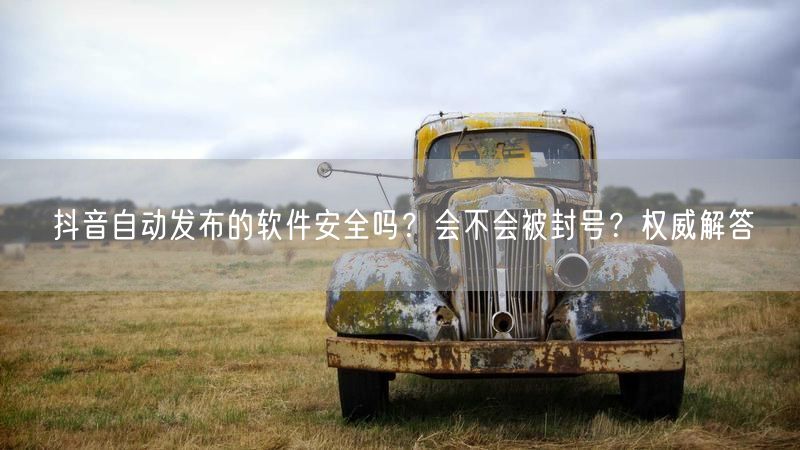 抖音自动发布的软件安全吗？会不会被封号？权威解答