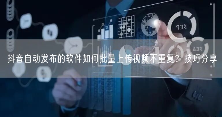抖音自动发布的软件如何批量上传视频不重复？技巧分享