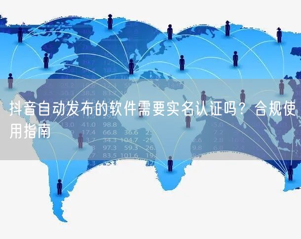 抖音自动发布的软件需要实名认证吗？合规使用指南