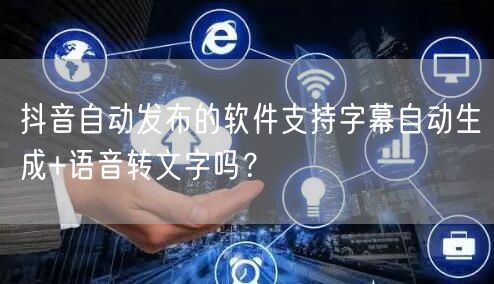 抖音自动发布的软件支持字幕自动生成+语音转文字吗？