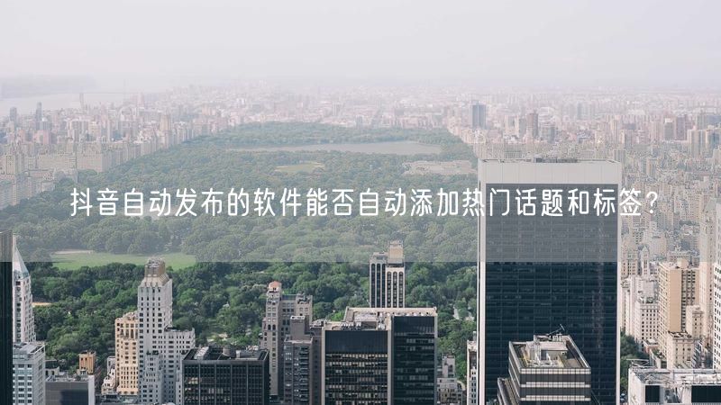 抖音自动发布的软件能否自动添加热门话题和标签？