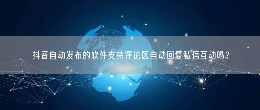抖音自动发布的软件支持评论区自动回复私信互动吗？