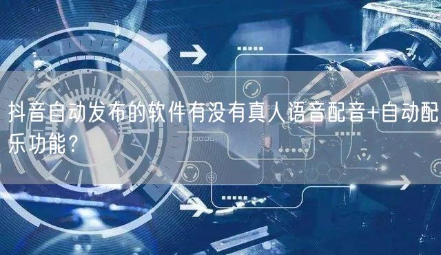 抖音自动发布的软件有没有真人语音配音+自动配乐功能？