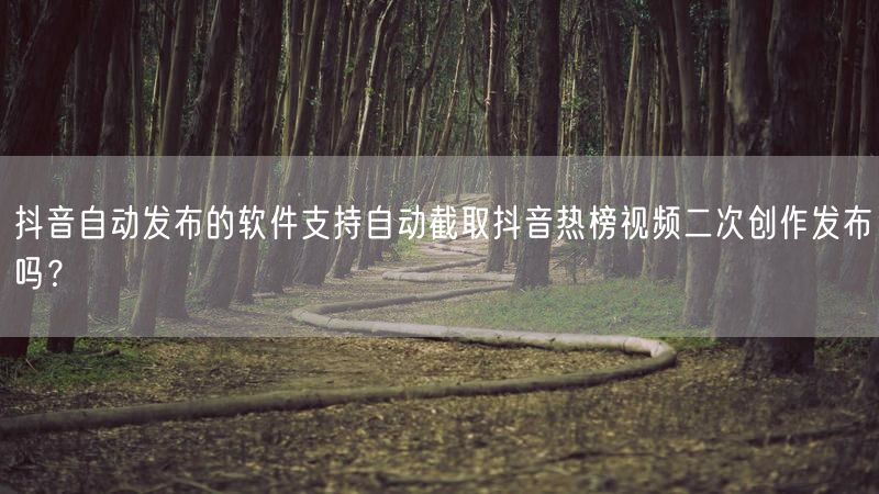 抖音自动发布的软件支持自动截取抖音热榜视频二次创作发布吗？