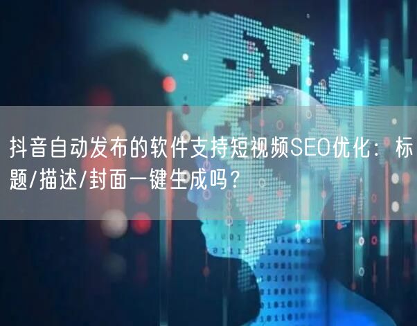 抖音自动发布的软件支持短视频SEO优化：标题/描述/封面一键生成吗？