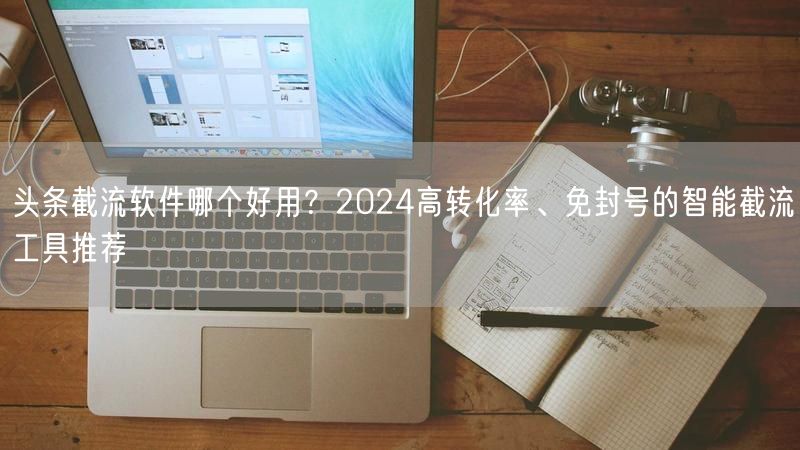 头条截流软件哪个好用？2024高转化率、免封号的智能截流工具推荐