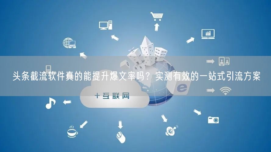 头条截流软件真的能提升爆文率吗？实测有效的一站式引流方案