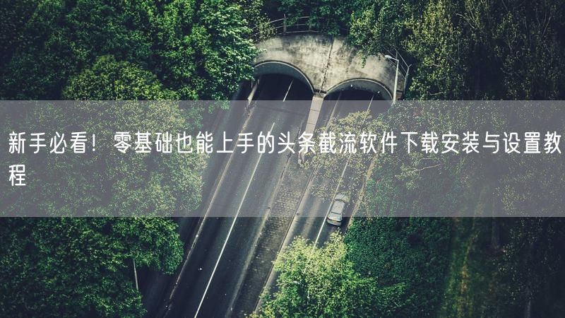 新手必看！零基础也能上手的头条截流软件下载安装与设置教程