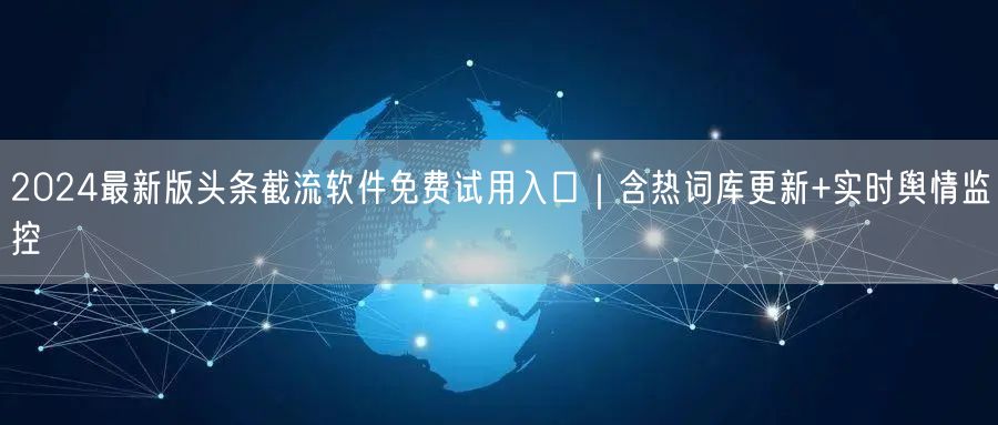 2024最新版头条截流软件免费试用入口｜含热词库更新+实时舆情监控