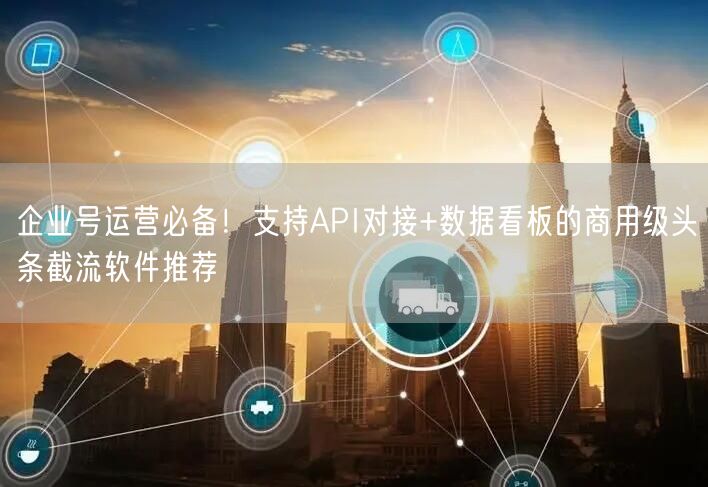 企业号运营必备！支持API对接+数据看板的商用级头条截流软件推荐