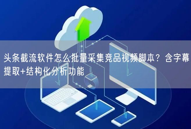 头条截流软件怎么批量采集竞品视频脚本？含字幕提取+结构化分析功能
