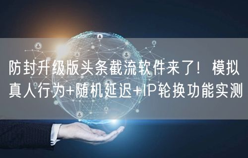 防封升级版头条截流软件来了！模拟真人行为+随机延迟+IP轮换功能实测