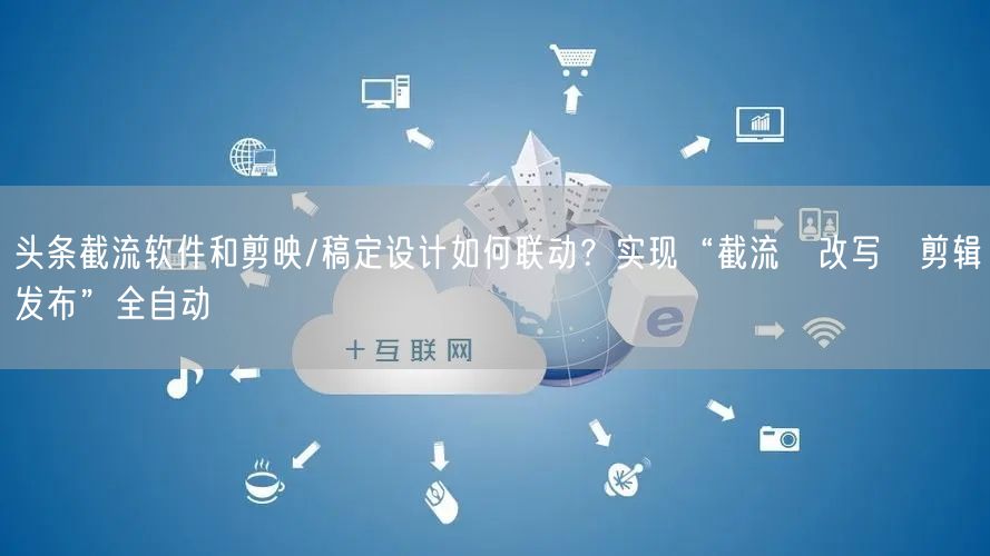 头条截流软件和剪映/稿定设计如何联动？实现“截流→改写→剪辑→发布”全自动