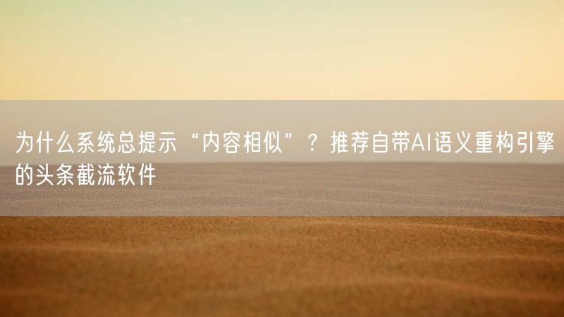 为什么系统总提示“内容相似”？推荐自带AI语义重构引擎的头条截流软件