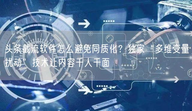 头条截流软件怎么避免同质化？独家“多维变量扰动”技术让内容千人千面