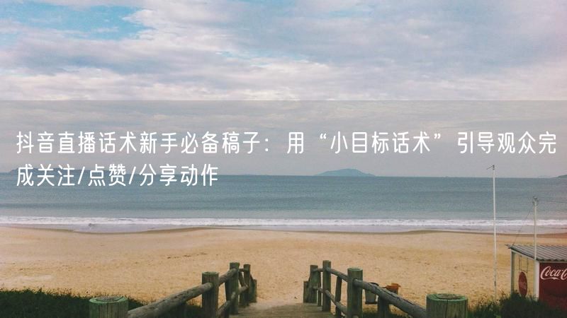 抖音直播话术新手必备稿子：用“小目标话术”引导观众完成关注/点赞/分享动作