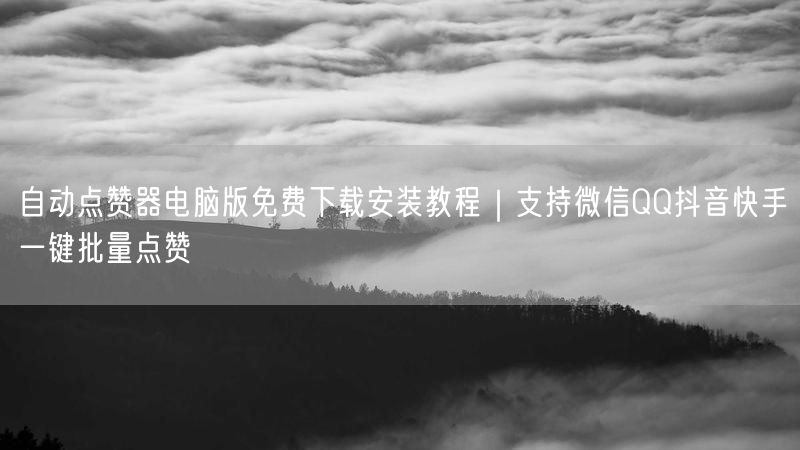 自动点赞器电脑版免费下载安装教程｜支持微信QQ抖音快手一键批量点赞