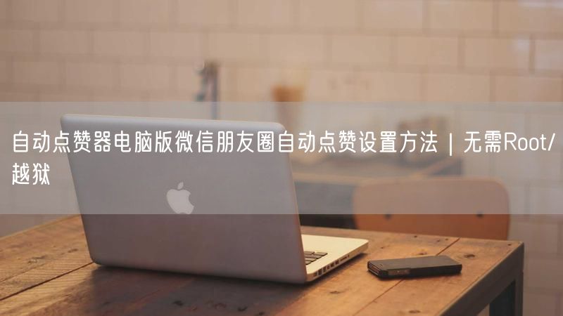 自动点赞器电脑版微信朋友圈自动点赞设置方法｜无需Root/越狱