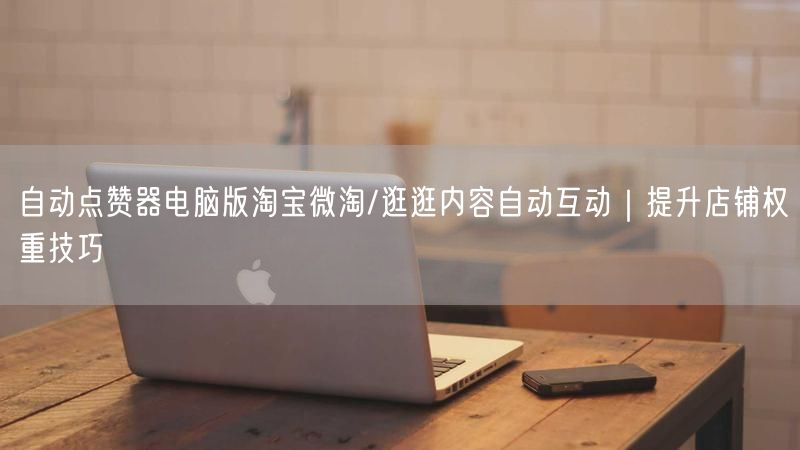 自动点赞器电脑版淘宝微淘/逛逛内容自动互动｜提升店铺权重技巧