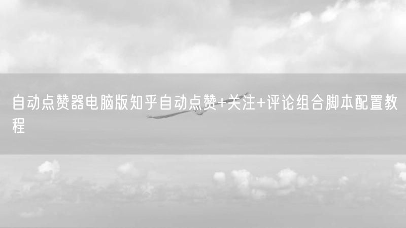 自动点赞器电脑版知乎自动点赞+关注+评论组合脚本配置教程