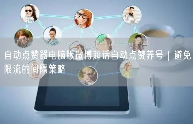 自动点赞器电脑版微博超话自动点赞养号｜避免限流的间隔策略