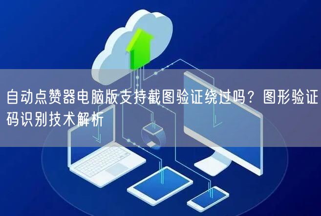 自动点赞器电脑版支持截图验证绕过吗？图形验证码识别技术解析