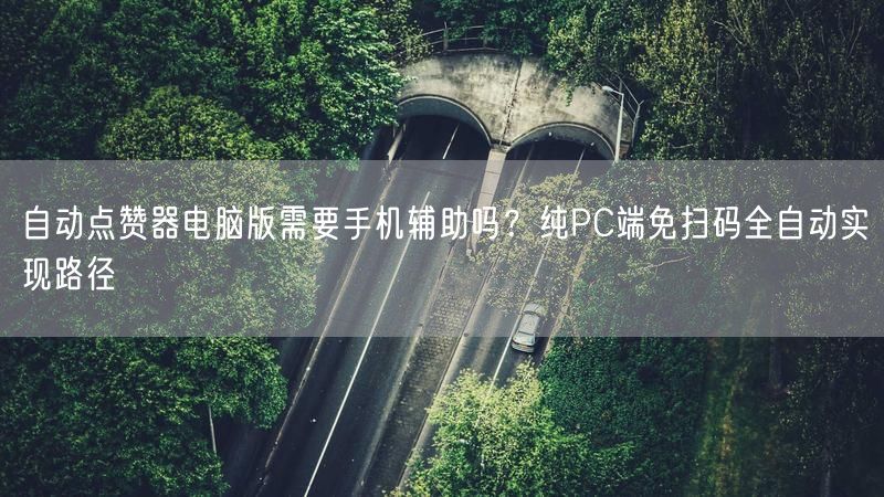 自动点赞器电脑版需要手机辅助吗？纯PC端免扫码全自动实现路径