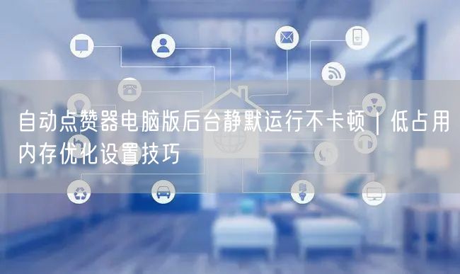 自动点赞器电脑版后台静默运行不卡顿｜低占用内存优化设置技巧