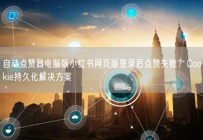 自动点赞器电脑版小红书网页版登录后点赞失败？Cookie持久化解决方案