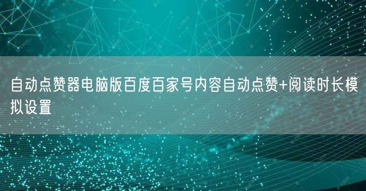 自动点赞器电脑版百度百家号内容自动点赞+阅读时长模拟设置