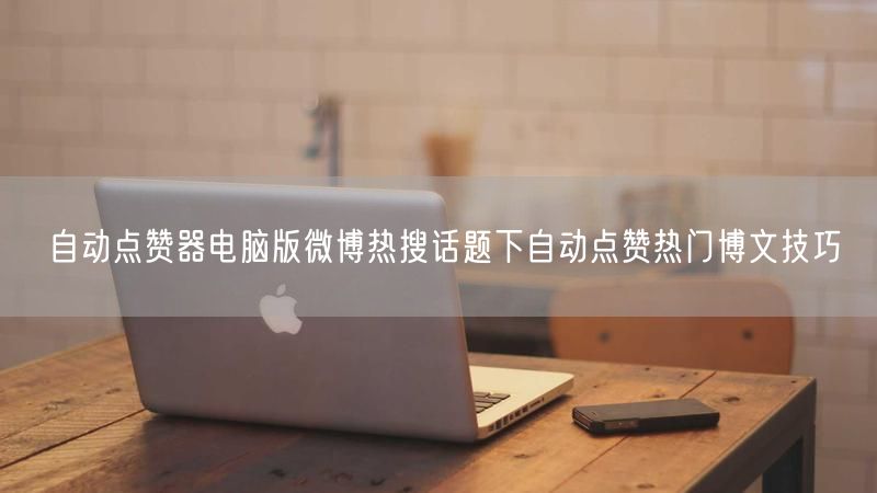 自动点赞器电脑版微博热搜话题下自动点赞热门博文技巧