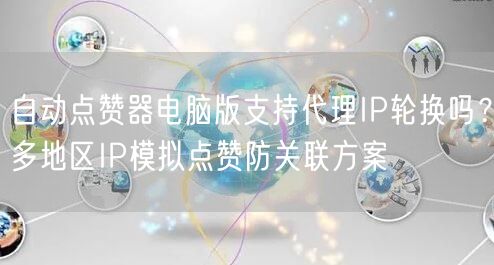 自动点赞器电脑版支持代理IP轮换吗？多地区IP模拟点赞防关联方案