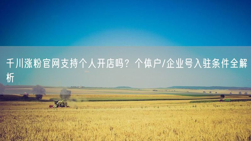 千川涨粉官网支持个人开店吗？个体户/企业号入驻条件全解析
