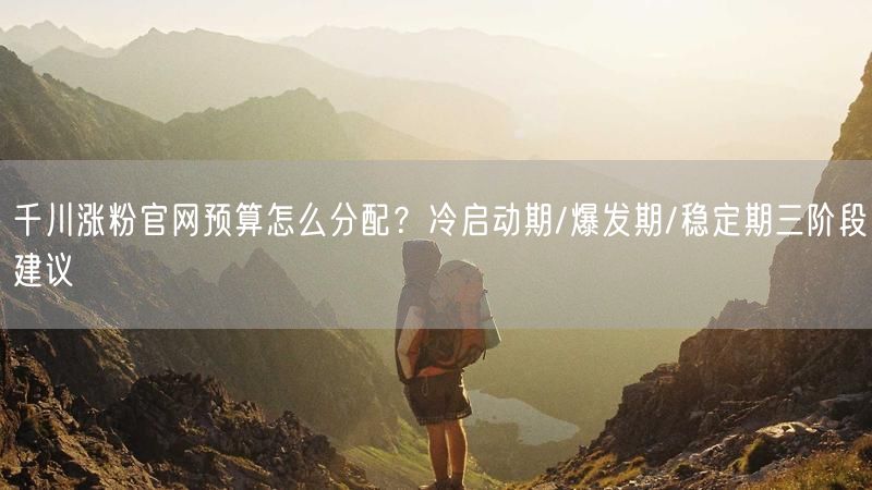 千川涨粉官网预算怎么分配？冷启动期/爆发期/稳定期三阶段建议