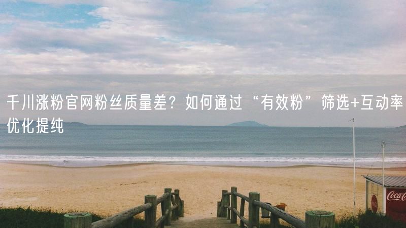 千川涨粉官网粉丝质量差？如何通过“有效粉”筛选+互动率优化提纯