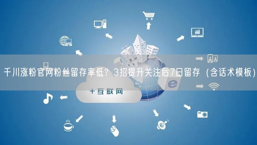 千川涨粉官网粉丝留存率低？3招提升关注后7日留存（含话术模板）
