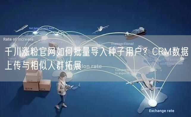 千川涨粉官网如何批量导入种子用户？CRM数据上传与相似人群拓展