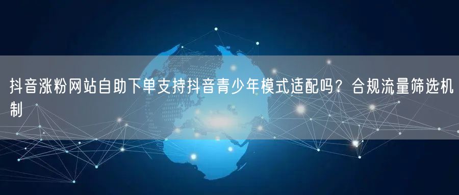抖音涨粉网站自助下单支持抖音青少年模式适配吗？合规流量筛选机制