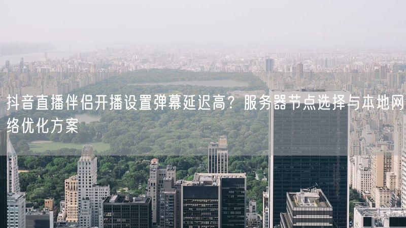 抖音直播伴侣开播设置弹幕延迟高？服务器节点选择与本地网络优化方案