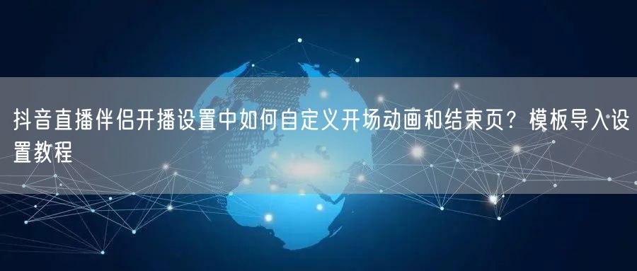 抖音直播伴侣开播设置中如何自定义开场动画和结束页？模板导入设置教程