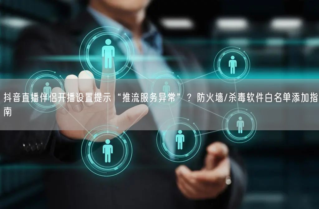 抖音直播伴侣开播设置提示“推流服务异常”？防火墙/杀毒软件白名单添加指南