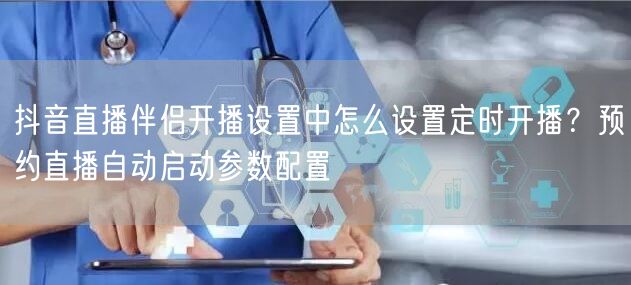 抖音直播伴侣开播设置中怎么设置定时开播？预约直播自动启动参数配置