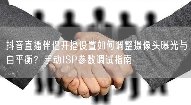 抖音直播伴侣开播设置如何调整摄像头曝光与白平衡？手动ISP参数调试指南