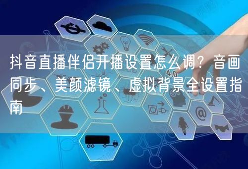 抖音直播伴侣开播设置怎么调？音画同步、美颜滤镜、虚拟背景全设置指南